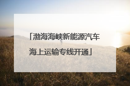 渤海海峡新能源汽车海上运输专线开通