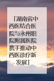 湖南省中西医结合医院与永州职院附属医院携手推动中西医诊疗新发展