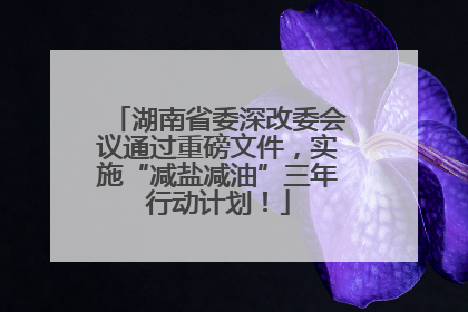 湖南省委深改委会议通过重磅文件，实施“减盐减油”三年行动计划！
