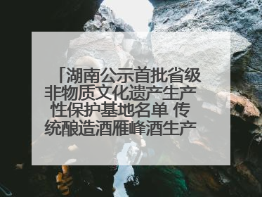 湖南公示首批省级非物质文化遗产生产性保护基地名单 传统酿造酒雁峰酒生产基地入选