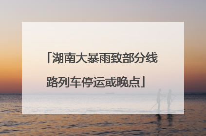 湖南大暴雨致部分线路列车停运或晚点