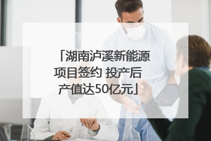 湖南泸溪新能源项目签约 投产后产值达50亿元