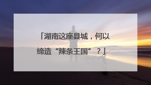 湖南这座县城，何以缔造“辣条王国”？