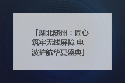 湖北随州：匠心筑牢无线屏障 电波护航华夏盛典