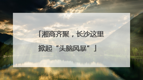湘商齐聚，长沙这里掀起“头脑风暴”