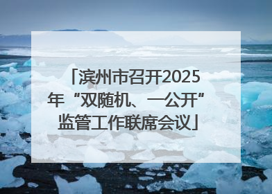滨州市召开2025年“双随机、一公开” 监管工作联席会议