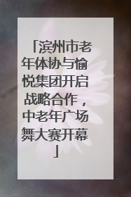 滨州市老年体协与愉悦集团开启战略合作，中老年广场舞大赛开幕