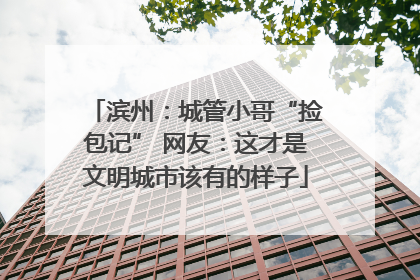 滨州：城管小哥“捡包记” 网友：这才是文明城市该有的样子