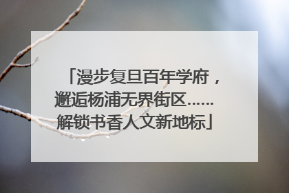 漫步复旦百年学府，邂逅杨浦无界街区……解锁书香人文新地标