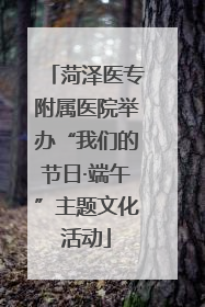 菏泽医专附属医院举办“我们的节日·端午”主题文化活动