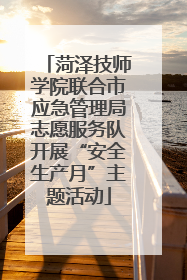 菏泽技师学院联合市应急管理局志愿服务队开展“安全生产月”主题活动