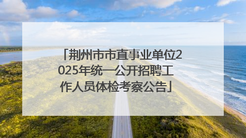 荆州市市直事业单位2025年统一公开招聘工作人员体检考察公告