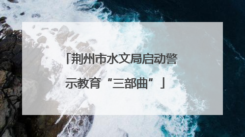 荆州市水文局启动警示教育“三部曲”