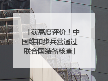 获高度评价！中国维和步兵营通过联合国装备核查