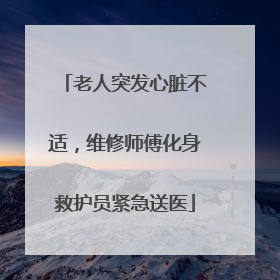老人突发心脏不适，维修师傅化身救护员紧急送医
