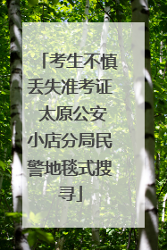 考生不慎丢失准考证 太原公安小店分局民警地毯式搜寻