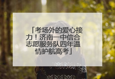 考场外的爱心接力！济南一中信合志愿服务队四年温情护航高考