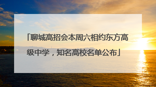 聊城高招会本周六相约东方高级中学，知名高校名单公布