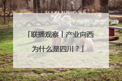 联播观察丨产业向西 为什么是四川？