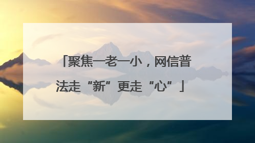 聚焦一老一小，网信普法走“新”更走“心”