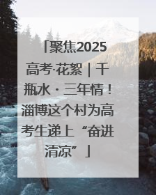聚焦2025高考·花絮｜千瓶水・三年情！淄博这个村为高考生递上“奋进清凉”