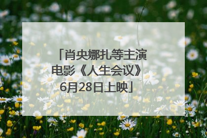 肖央娜扎等主演电影《人生会议》6月28日上映