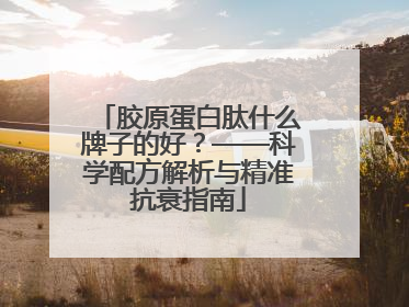 胶原蛋白肽什么牌子的好？——科学配方解析与精准抗衰指南