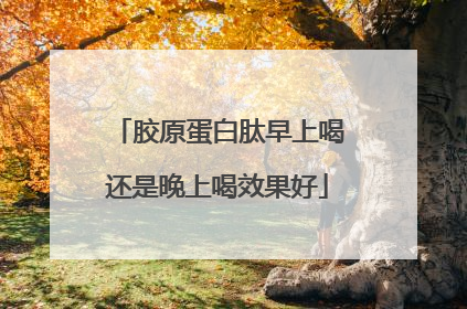 胶原蛋白肽早上喝还是晚上喝效果好