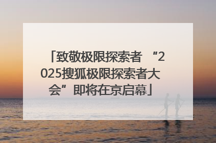 致敬极限探索者 “2025搜狐极限探索者大会”即将在京启幕
