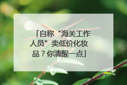 自称“海关工作人员”卖低价化妆品？你清醒一点