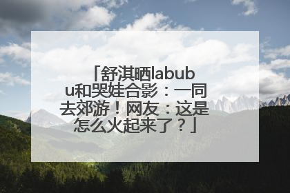 舒淇晒labubu和哭娃合影：一同去郊游！网友：这是怎么火起来了？