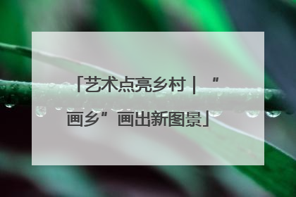 艺术点亮乡村｜“画乡”画出新图景