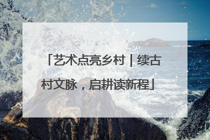 艺术点亮乡村｜续古村文脉，启耕读新程