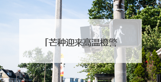 芒种迎来高温橙警 京城6月5日最高温或达37℃