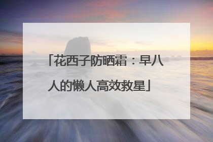 花西子防晒霜：早八人的懒人高效救星
