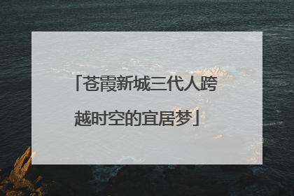 苍霞新城三代人跨越时空的宜居梦