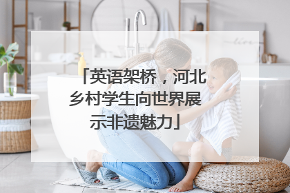 英语架桥，河北乡村学生向世界展示非遗魅力