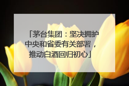 茅台集团：坚决拥护中央和省委有关部署，推动白酒回归初心