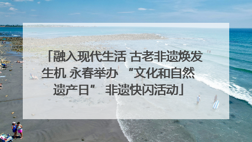 融入现代生活 古老非遗焕发生机 永春举办 “文化和自然遗产日” 非遗快闪活动