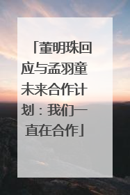 董明珠回应与孟羽童未来合作计划：我们一直在合作