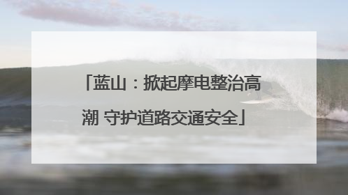 蓝山：掀起摩电整治高潮 守护道路交通安全