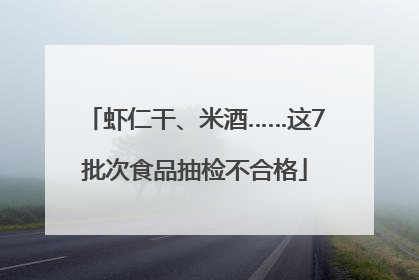 虾仁干、米酒……这7批次食品抽检不合格