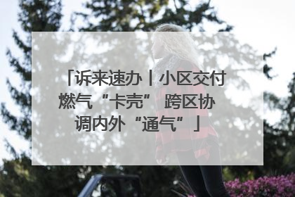 诉来速办丨小区交付燃气“卡壳” 跨区协调内外“通气”