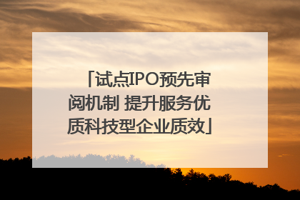 试点IPO预先审阅机制 提升服务优质科技型企业质效