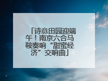 诗意田园迎端午！南京六合马鞍奏响“甜蜜经济”交响曲