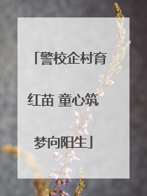 警校企村育红苗 童心筑梦向阳生