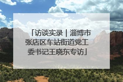 访谈实录｜淄博市张店区车站街道党工委书记王晓东专访