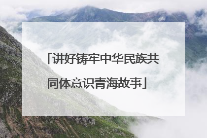 讲好铸牢中华民族共同体意识青海故事