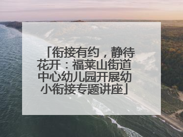 衔接有约，静待花开：福莱山街道中心幼儿园开展幼小衔接专题讲座