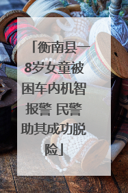 衡南县一8岁女童被困车内机智报警 民警助其成功脱险